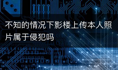 不知的情况下影楼上传本人照片属于侵犯吗