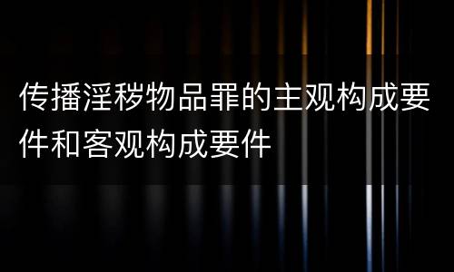 传播淫秽物品罪的主观构成要件和客观构成要件