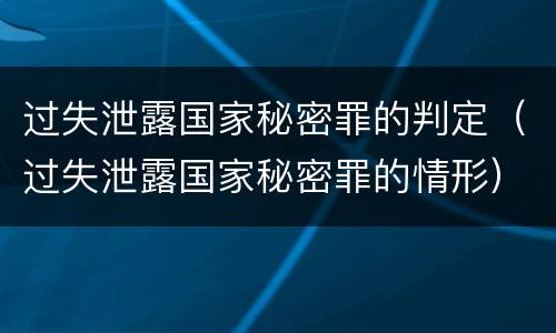 过失泄露国家秘密罪的判定（过失泄露国家秘密罪的情形）