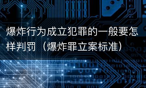 爆炸行为成立犯罪的一般要怎样判罚（爆炸罪立案标准）