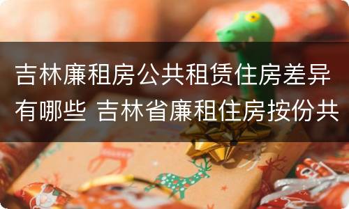 吉林廉租房公共租赁住房差异有哪些 吉林省廉租住房按份共有产权实施管理办法