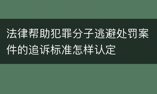 法律帮助犯罪分子逃避处罚案件的追诉标准怎样认定