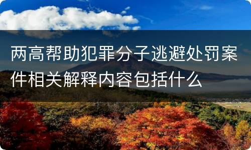 两高帮助犯罪分子逃避处罚案件相关解释内容包括什么