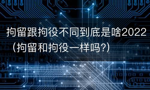 拘留跟拘役不同到底是啥2022（拘留和拘役一样吗?）