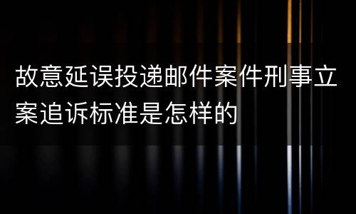 故意延误投递邮件案件刑事立案追诉标准是怎样的