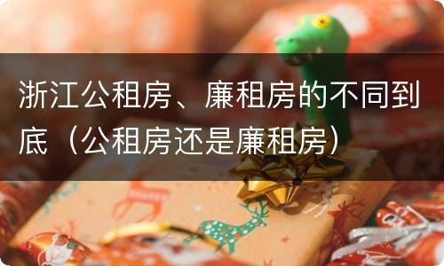 浙江公租房、廉租房的不同到底（公租房还是廉租房）