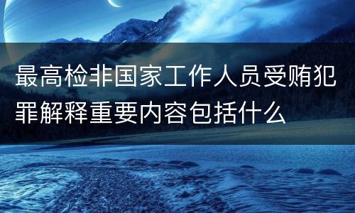 最高检非国家工作人员受贿犯罪解释重要内容包括什么