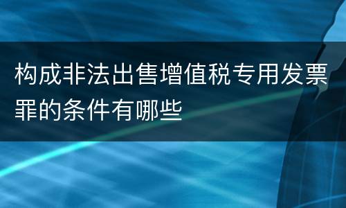 构成非法出售增值税专用发票罪的条件有哪些