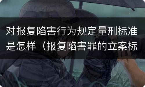 对报复陷害行为规定量刑标准是怎样（报复陷害罪的立案标准）