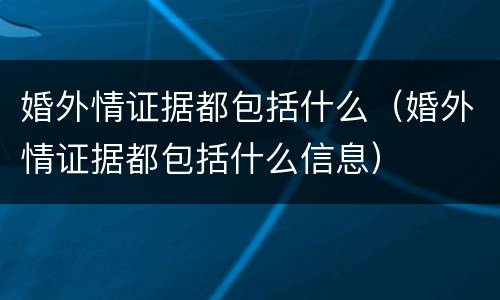 婚外情证据都包括什么（婚外情证据都包括什么信息）