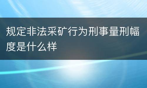 规定非法采矿行为刑事量刑幅度是什么样