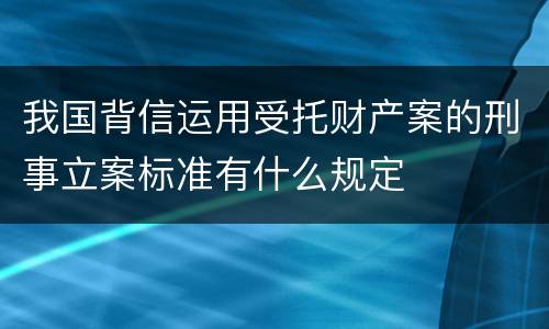 我国背信运用受托财产案的刑事立案标准有什么规定