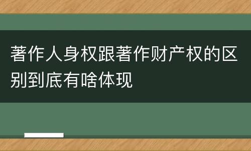 著作人身权跟著作财产权的区别到底有啥体现