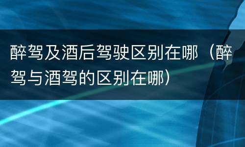 醉驾及酒后驾驶区别在哪（醉驾与酒驾的区别在哪）