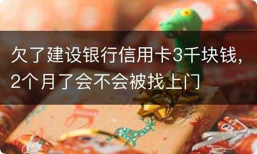 欠了建设银行信用卡3千块钱，2个月了会不会被找上门