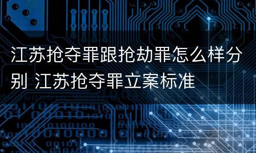 江苏抢夺罪跟抢劫罪怎么样分别 江苏抢夺罪立案标准