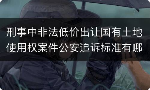 刑事中非法低价出让国有土地使用权案件公安追诉标准有哪些