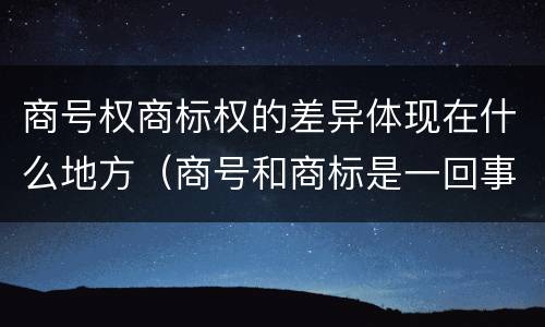 商号权商标权的差异体现在什么地方（商号和商标是一回事吗）