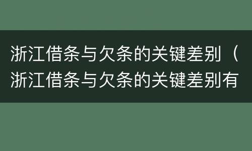 浙江借条与欠条的关键差别（浙江借条与欠条的关键差别有哪些）