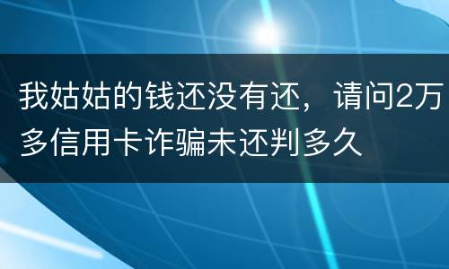 我姑姑的钱还没有还，请问2万多信用卡诈骗未还判多久