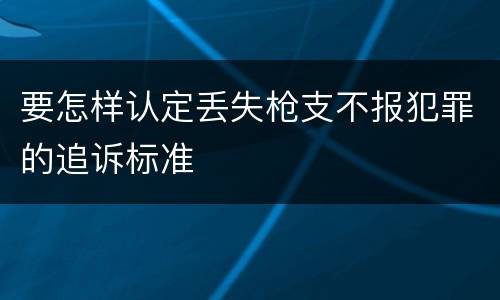 要怎样认定丢失枪支不报犯罪的追诉标准