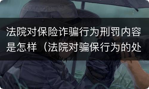 法院对保险诈骗行为刑罚内容是怎样（法院对骗保行为的处理）