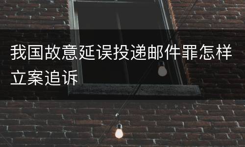 我国故意延误投递邮件罪怎样立案追诉