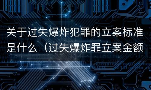 关于过失爆炸犯罪的立案标准是什么（过失爆炸罪立案金额标准）