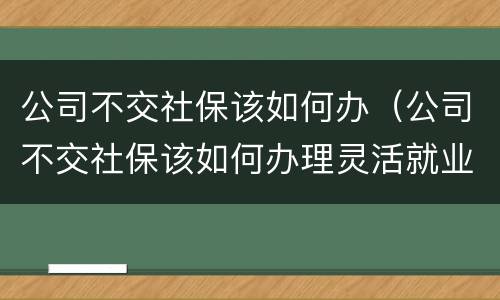 公司不交社保该如何办（公司不交社保该如何办理灵活就业）