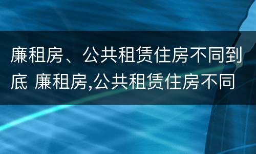 廉租房、公共租赁住房不同到底 廉租房,公共租赁住房不同到底怎么办