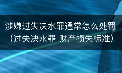 涉嫌过失决水罪通常怎么处罚（过失决水罪 财产损失标准）