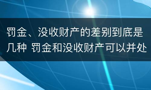 罚金、没收财产的差别到底是几种 罚金和没收财产可以并处吗