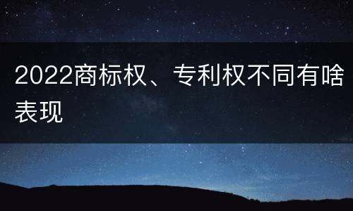 2022商标权、专利权不同有啥表现