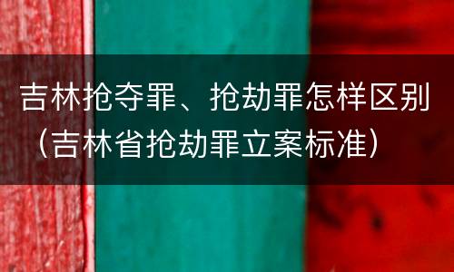 吉林抢夺罪、抢劫罪怎样区别（吉林省抢劫罪立案标准）