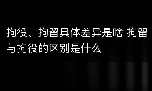 拘役、拘留具体差异是啥 拘留与拘役的区别是什么