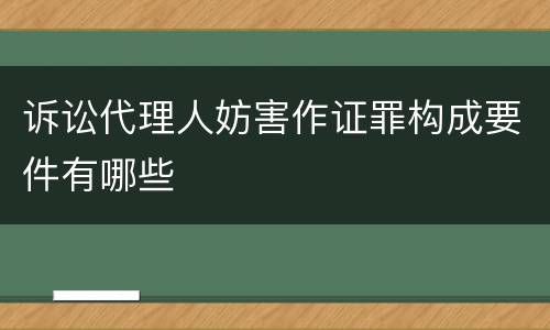 诉讼代理人妨害作证罪构成要件有哪些