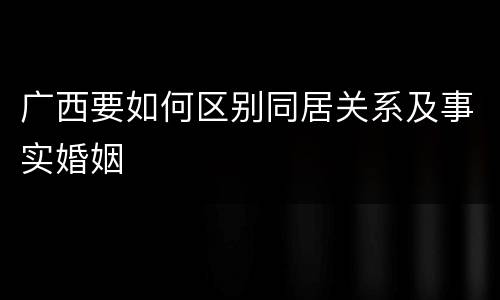 广西要如何区别同居关系及事实婚姻