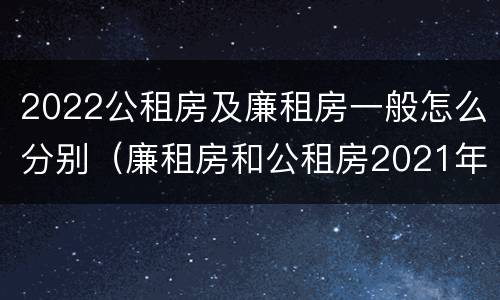 2022公租房及廉租房一般怎么分别（廉租房和公租房2021年最新通知）