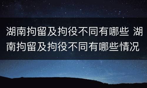 湖南拘留及拘役不同有哪些 湖南拘留及拘役不同有哪些情况