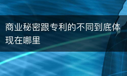 商业秘密跟专利的不同到底体现在哪里