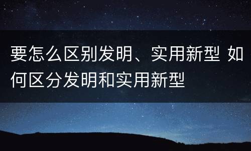 要怎么区别发明、实用新型 如何区分发明和实用新型