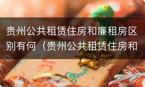 贵州公共租赁住房和廉租房区别有何（贵州公共租赁住房和廉租房区别有何不同）