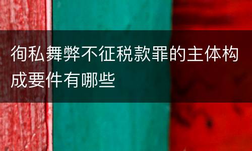 徇私舞弊不征税款罪的主体构成要件有哪些