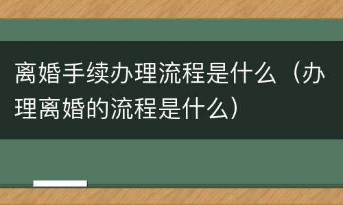 离婚手续办理流程是什么（办理离婚的流程是什么）