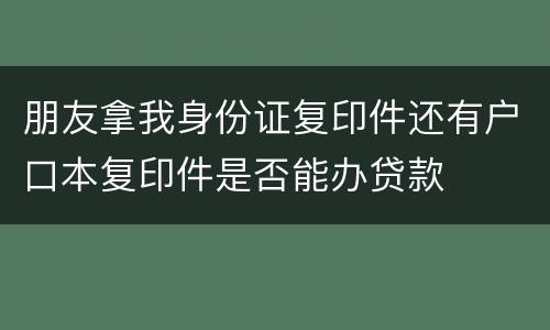 朋友拿我身份证复印件还有户口本复印件是否能办贷款