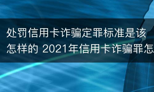 处罚信用卡诈骗定罪标准是该怎样的 2021年信用卡诈骗罪怎么认定