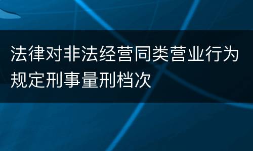 法律对非法经营同类营业行为规定刑事量刑档次