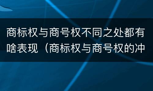 商标权与商号权不同之处都有啥表现（商标权与商号权的冲突以及解决）