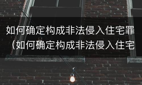 如何确定构成非法侵入住宅罪（如何确定构成非法侵入住宅罪的标准）