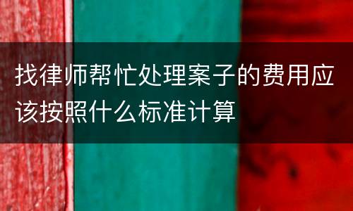 找律师帮忙处理案子的费用应该按照什么标准计算